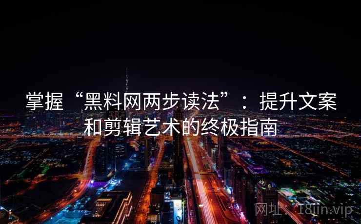 掌握“黑料网两步读法”：提升文案和剪辑艺术的终极指南