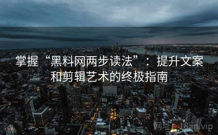 掌握“黑料网两步读法”：提升文案和剪辑艺术的终极指南