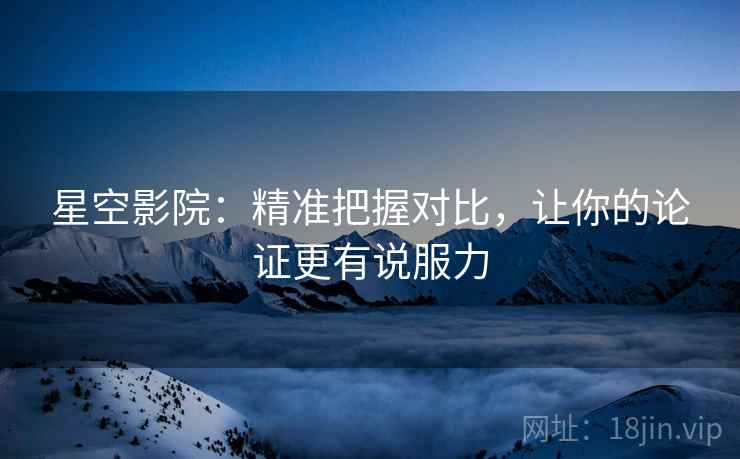 星空影院：精准把握对比，让你的论证更有说服力
