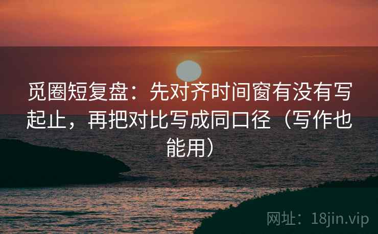 觅圈短复盘:先对齐时间窗有没有写起止,再把对比写成同口径(写作也能用) 觅圈短复盘:先对齐时间窗有没有写起止,再把对比写成同口径(写作也能用)