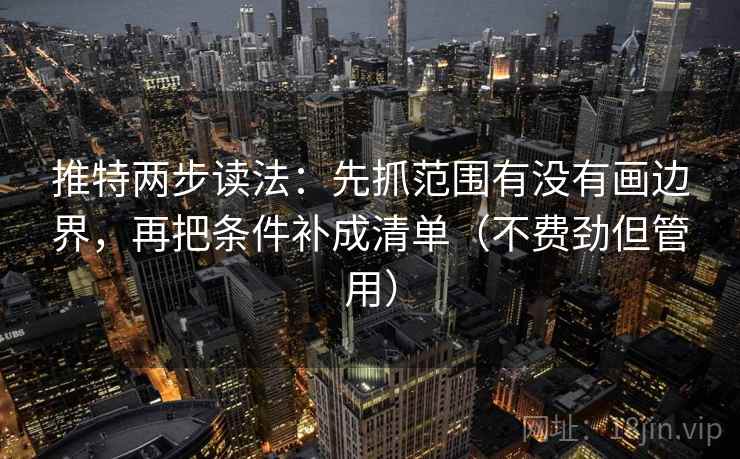 推特两步读法：先抓范围有没有画边界，再把条件补成清单（不费劲但管用）