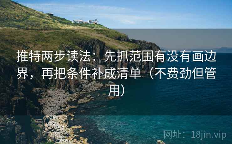 推特两步读法：先抓范围有没有画边界，再把条件补成清单（不费劲但管用）