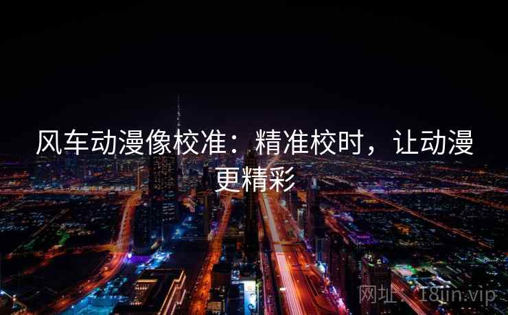 风车动漫像校准：精准校时，让动漫更精彩