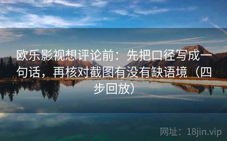 欧乐影视想评论前:先把口径写成一句话,再核对截图有没有缺语境(四步回放) 欧乐影视想评论前:先把口径写成一句话,再核对截图有没有缺语境(四步回放)