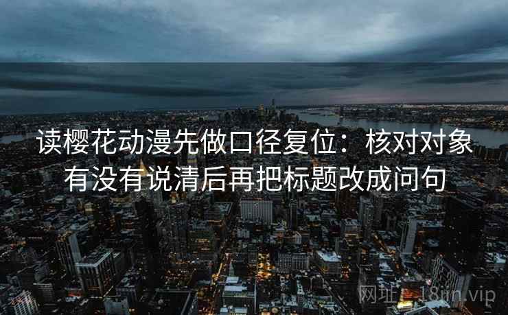 读樱花动漫先做口径复位:核对对象有没有说清后再把标题改成问句 读樱花动漫先做口径复位:核对对象有没有说清后再把标题改成问句