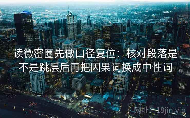 读微密圈先做口径复位：核对段落是不是跳层后再把因果词换成中性词