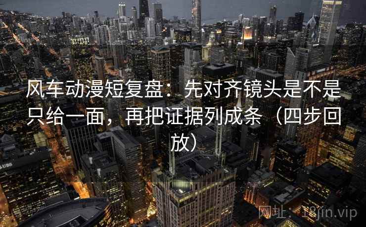 风车动漫短复盘:先对齐镜头是不是只给一面,再把证据列成条(四步回放) 风车动漫短复盘:先对齐镜头是不是只给一面,再把证据列成条(四步回放)
