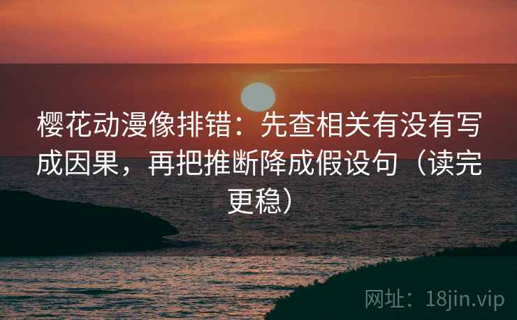 樱花动漫像排错:先查相关有没有写成因果,再把推断降成假设句(读完更稳) 樱花动漫像排错:先查相关有没有写成因果,再把推断降成假设句(读完更稳)