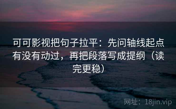 可可影视把句子拉平：先问轴线起点有没有动过，再把段落写成提纲（读完更稳）