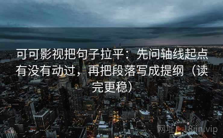 可可影视把句子拉平：先问轴线起点有没有动过，再把段落写成提纲（读完更稳）