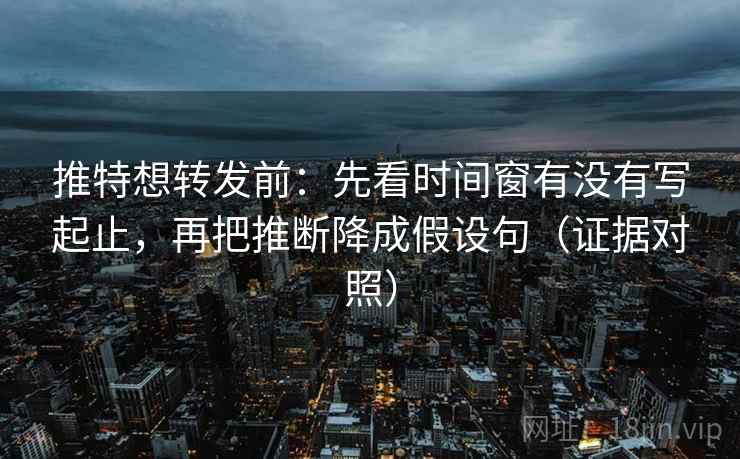 推特想转发前:先看时间窗有没有写起止,再把推断降成假设句(证据对照) 推特想转发前:先看时间窗有没有写起止,再把推断降成假设句(证据对照)