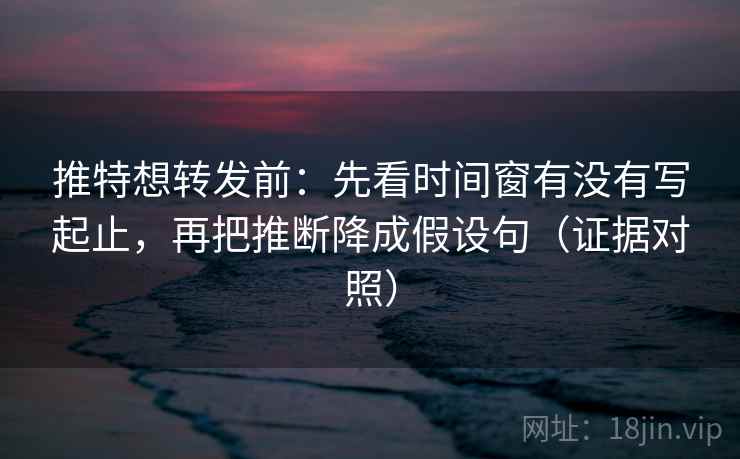 推特想转发前:先看时间窗有没有写起止,再把推断降成假设句(证据对照) 推特想转发前:先看时间窗有没有写起止,再把推断降成假设句(证据对照)