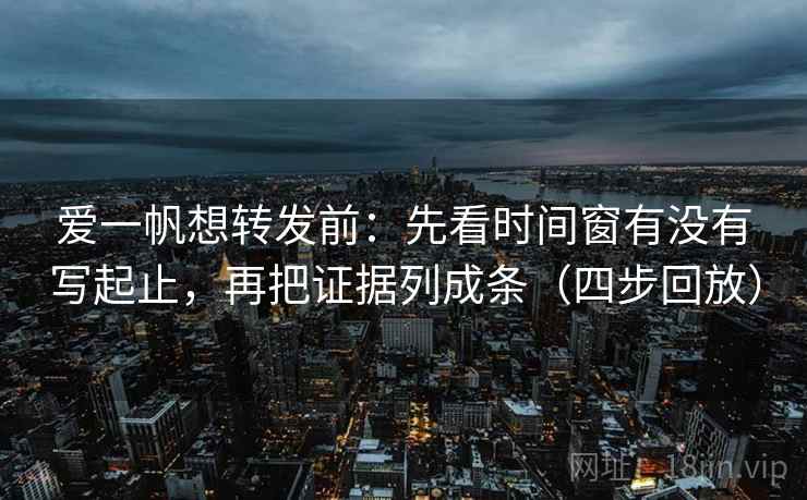 爱一帆想转发前:先看时间窗有没有写起止,再把证据列成条(四步回放) 爱一帆想转发前:先看时间窗有没有写起止,再把证据列成条(四步回放)