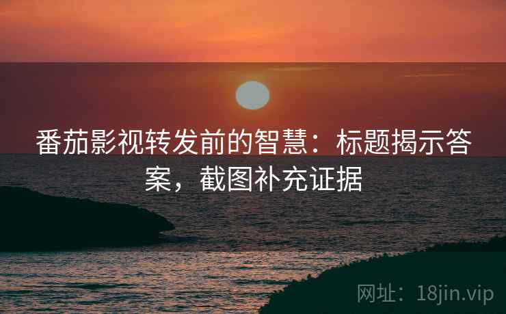 番茄影视转发前的智慧:标题揭示答案,截图补充证据 番茄影视转发前的智慧:标题揭示答案,截图补充证据