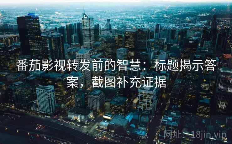 番茄影视转发前的智慧:标题揭示答案,截图补充证据 番茄影视转发前的智慧:标题揭示答案,截图补充证据