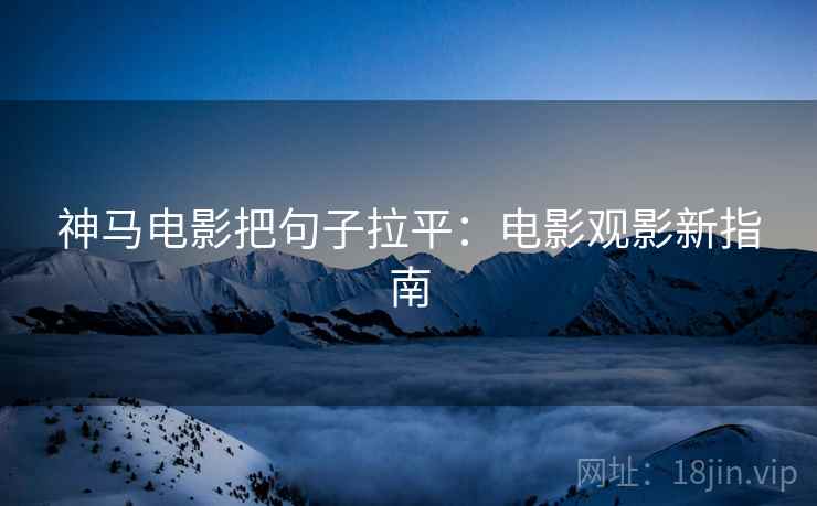 神马电影把句子拉平:电影观影新指南 神马电影把句子拉平:电影观影新指南