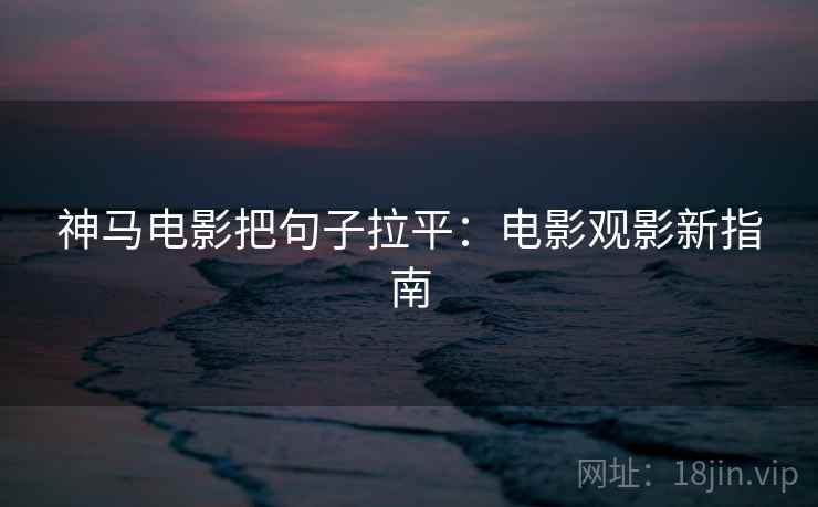 神马电影把句子拉平:电影观影新指南 神马电影把句子拉平:电影观影新指南