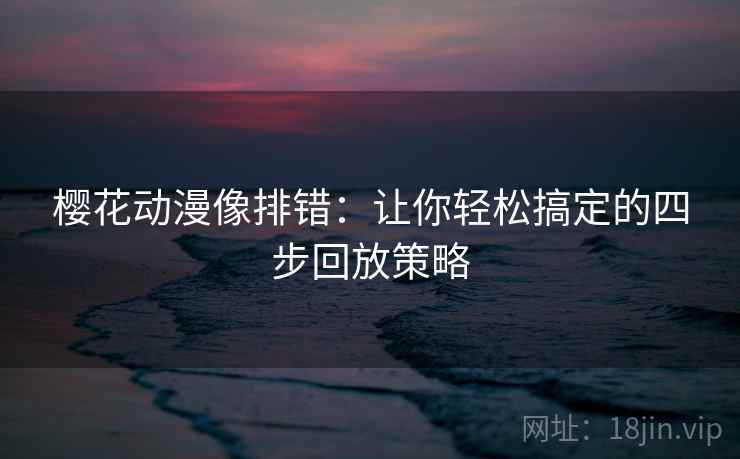 樱花动漫像排错:让你轻松搞定的四步回放策略 樱花动漫像排错:让你轻松搞定的四步回放策略