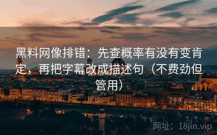 黑料网像排错:先查概率有没有变肯定,再把字幕改成描述句(不费劲但管用) 黑料网像排错:先查概率有没有变肯定,再把字幕改成描述句(不费劲但管用)