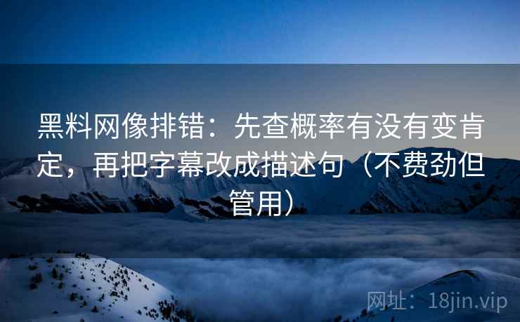 黑料网像排错:先查概率有没有变肯定,再把字幕改成描述句(不费劲但管用) 黑料网像排错:先查概率有没有变肯定,再把字幕改成描述句(不费劲但管用)