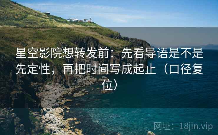 星空影院想转发前:先看导语是不是先定性,再把时间写成起止(口径复位) 星空影院想转发前:先看导语是不是先定性,再把时间写成起止(口径复位)