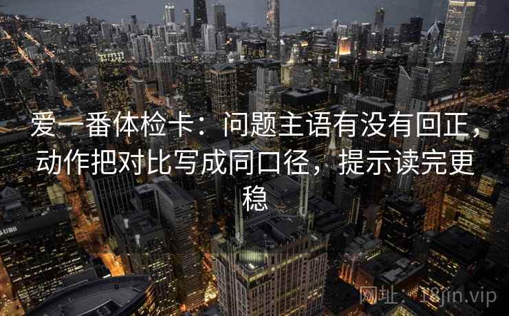 爱一番体检卡:问题主语有没有回正,动作把对比写成同口径,提示读完更稳 爱一番体检卡:问题主语有没有回正,动作把对比写成同口径,提示读完更稳