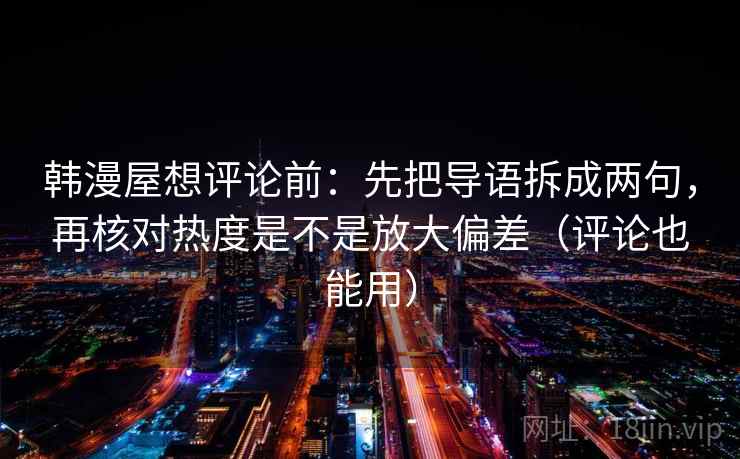 韩漫屋想评论前:先把导语拆成两句,再核对热度是不是放大偏差(评论也能用) 韩漫屋想评论前:先把导语拆成两句,再核对热度是不是放大偏差(评论也能用)