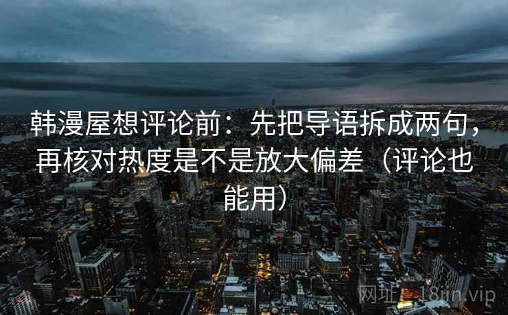 韩漫屋想评论前:先把导语拆成两句,再核对热度是不是放大偏差(评论也能用) 韩漫屋想评论前:先把导语拆成两句,再核对热度是不是放大偏差(评论也能用)