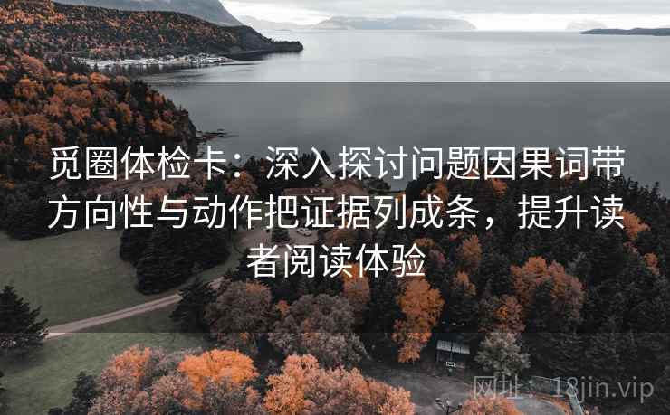 觅圈体检卡:深入探讨问题因果词带方向性与动作把证据列成条,提升读者阅读体验 觅圈体检卡:深入探讨问题因果词带方向性与动作把证据列成条,提升读者阅读体验