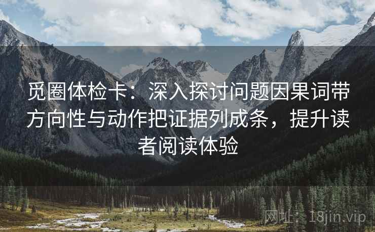 觅圈体检卡:深入探讨问题因果词带方向性与动作把证据列成条,提升读者阅读体验 觅圈体检卡:深入探讨问题因果词带方向性与动作把证据列成条,提升读者阅读体验