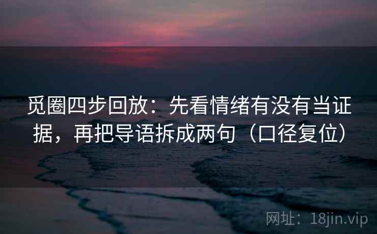 觅圈四步回放:先看情绪有没有当证据,再把导语拆成两句(口径复位) 觅圈四步回放:先看情绪有没有当证据,再把导语拆成两句(口径复位)