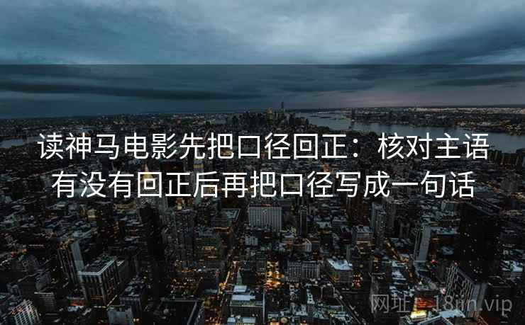 读神马电影先把口径回正:核对主语有没有回正后再把口径写成一句话 读神马电影先把口径回正:核对主语有没有回正后再把口径写成一句话