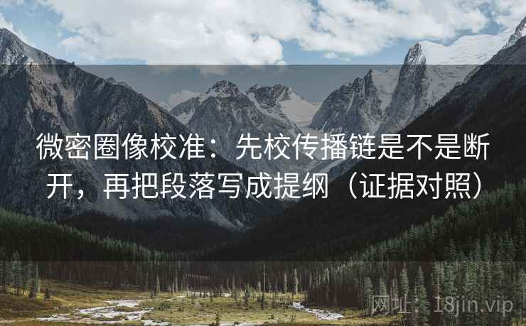 微密圈像校准:先校传播链是不是断开,再把段落写成提纲(证据对照) 微密圈像校准:先校传播链是不是断开,再把段落写成提纲(证据对照)
