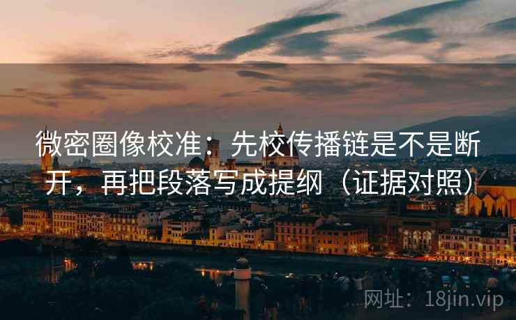 微密圈像校准:先校传播链是不是断开,再把段落写成提纲(证据对照) 微密圈像校准:先校传播链是不是断开,再把段落写成提纲(证据对照)