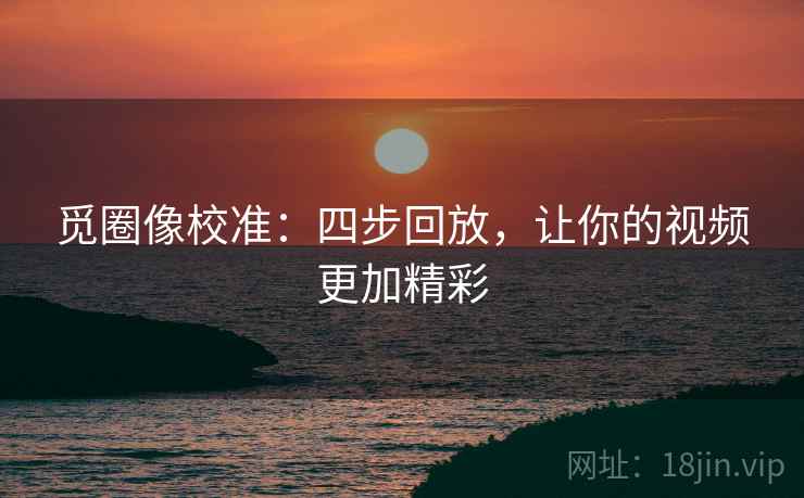 觅圈像校准:四步回放,让你的视频更加精彩 觅圈像校准:四步回放,让你的视频更加精彩