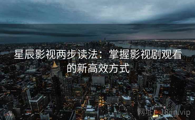 星辰影视两步读法:掌握影视剧观看的新高效方式 星辰影视两步读法:掌握影视剧观看的新高效方式