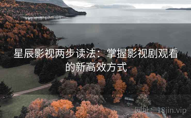 星辰影视两步读法:掌握影视剧观看的新高效方式 星辰影视两步读法:掌握影视剧观看的新高效方式