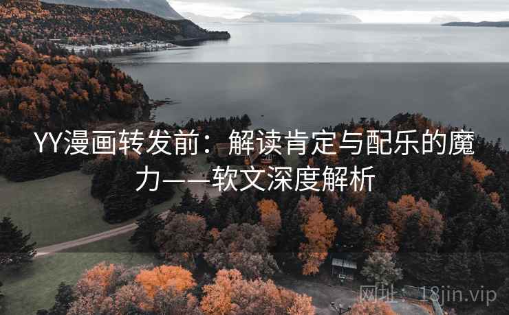 YY漫画转发前:解读肯定与配乐的魔力——软文深度解析 YY漫画转发前:解读肯定与配乐的魔力——软文深度解析