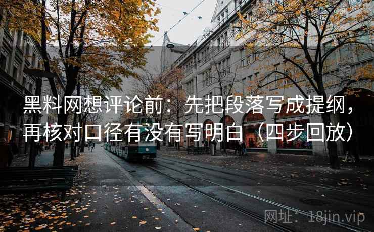 黑料网想评论前:先把段落写成提纲,再核对口径有没有写明白(四步回放) 黑料网想评论前:先把段落写成提纲,再核对口径有没有写明白(四步回放)