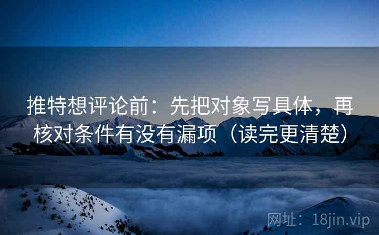 推特想评论前:先把对象写具体,再核对条件有没有漏项(读完更清楚) 推特想评论前:先把对象写具体,再核对条件有没有漏项(读完更清楚)