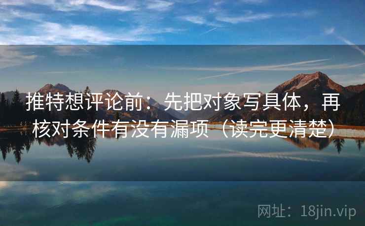 推特想评论前:先把对象写具体,再核对条件有没有漏项(读完更清楚) 推特想评论前:先把对象写具体,再核对条件有没有漏项(读完更清楚)