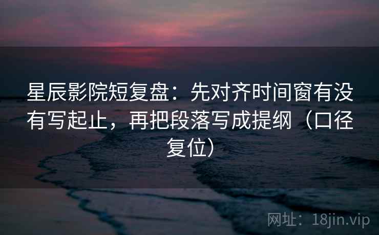 星辰影院短复盘:先对齐时间窗有没有写起止,再把段落写成提纲(口径复位) 星辰影院短复盘:先对齐时间窗有没有写起止,再把段落写成提纲(口径复位)