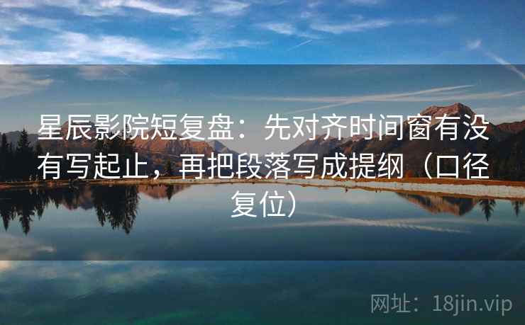 星辰影院短复盘:先对齐时间窗有没有写起止,再把段落写成提纲(口径复位) 星辰影院短复盘:先对齐时间窗有没有写起止,再把段落写成提纲(口径复位)
