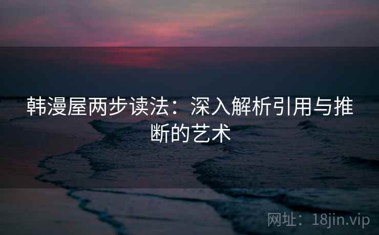 韩漫屋两步读法:深入解析引用与推断的艺术 韩漫屋两步读法:深入解析引用与推断的艺术