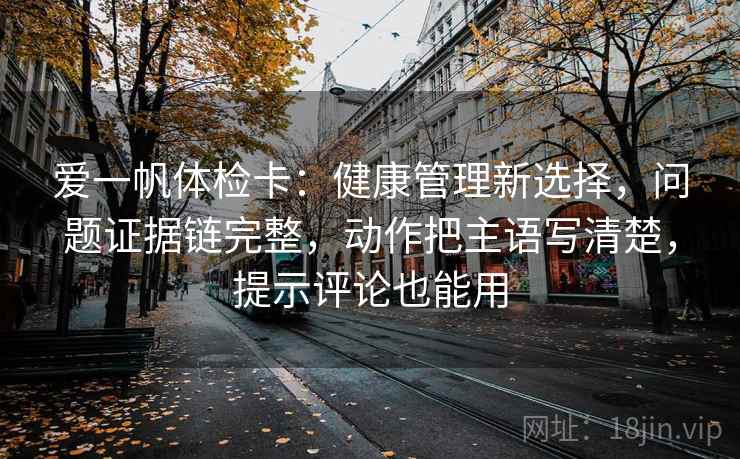 爱一帆体检卡:健康管理新选择,问题证据链完整,动作把主语写清楚,提示评论也能用 爱一帆体检卡:健康管理新选择,问题证据链完整,动作把主语写清楚,提示评论也能用