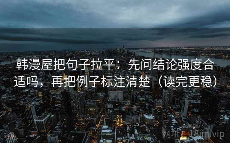 韩漫屋把句子拉平:先问结论强度合适吗,再把例子标注清楚(读完更稳) 韩漫屋把句子拉平:先问结论强度合适吗,再把例子标注清楚(读完更稳)