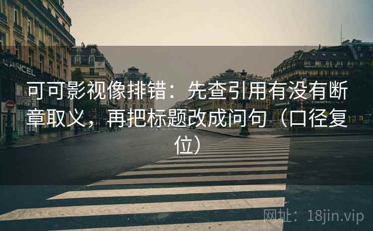 可可影视像排错:先查引用有没有断章取义,再把标题改成问句(口径复位) 可可影视像排错:先查引用有没有断章取义,再把标题改成问句(口径复位)