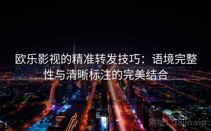 欧乐影视的精准转发技巧:语境完整性与清晰标注的完美结合 欧乐影视的精准转发技巧:语境完整性与清晰标注的完美结合