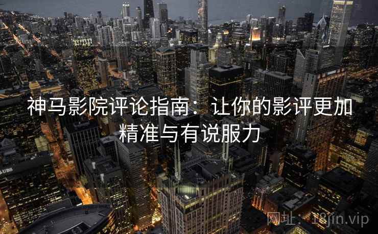 神马影院评论指南:让你的影评更加精准与有说服力 神马影院评论指南:让你的影评更加精准与有说服力