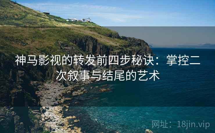 神马影视的转发前四步秘诀:掌控二次叙事与结尾的艺术 神马影视的转发前四步秘诀:掌控二次叙事与结尾的艺术
